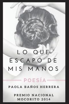 portada Lo Que Escapó de MIS Manos: Poesía. Premio Nacional Mocorito 2014