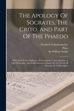 portada The Apology Of Socrates, The Crito, And Part Of The Phaedo: With Notes From Stallbaum, Schleiermacher's Introductions, A Life Of Socrates, And Schleie (en Inglés)