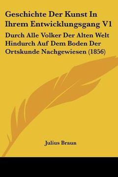 portada Geschichte Der Kunst In Ihrem Entwicklungsgang V1: Durch Alle Volker Der Alten Welt Hindurch Auf Dem Boden Der Ortskunde Nachgewiesen (1856) (en Alemán)