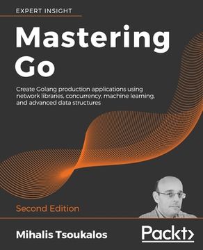 portada Mastering Go - Second Edition: Create Golang production applications using network libraries, concurrency, machine learning, and advanced data struct (en Inglés)
