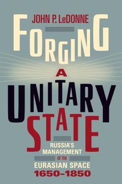 portada Forging a Unitary State: Russia'S Management of the Eurasian Space, 1650-1850 (en Inglés)