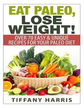 portada Eat Paleo, Lose Weight!: 70 Easy & Unique Recipes for Your Paleo Diet (en Inglés)