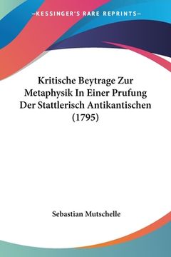 portada Kritische Beytrage Zur Metaphysik In Einer Prufung Der Stattlerisch Antikantischen (1795) (en Alemán)