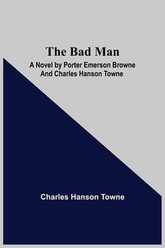 portada The Bad Man: A Novel by Porter Emerson Browne and Charles Hanson Towne (en Inglés)