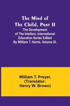 portada The Mind of the Child, Part II; The Development of the Intellect, International Education Series Edited By William T. Harris, Volume IX.