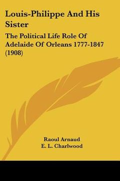 portada louis-philippe and his sister: the political life role of adelaide of orleans 1777-1847 (1908) (en Inglés)
