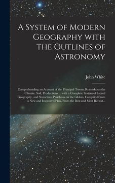 portada A System of Modern Geography With the Outlines of Astronomy [microform]: Comprehending an Account of the Principal Towns, Remarks on the Climate, Soil