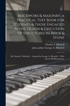 portada Brickwork & Masonry, a Practical Text Book for Students & Those Engaged in the Design & Execution of Structures in Brick & Stone; by Charles F. Mitche (en Inglés)