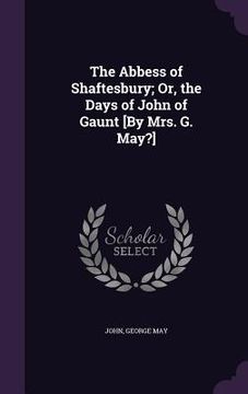 portada The Abbess of Shaftesbury; Or, the Days of John of Gaunt [By Mrs. G. May?] (en Inglés)