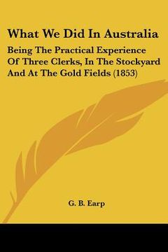 portada what we did in australia: being the practical experience of three clerks, in the stockyard and at the gold fields (1853) (en Inglés)