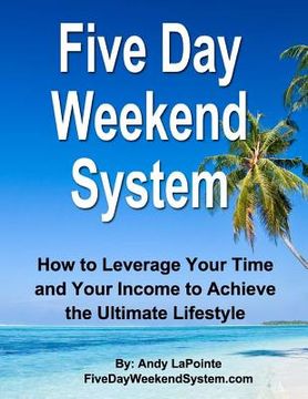 portada Five Day Weekend System: How to Leverage Your Time and Your Income to Achieve the Ultimate Lifestyle (in English)