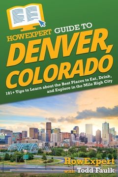portada HowExpert Guide to Denver, Colorado: 101+ Tips to Learn about the Best Places to Eat, Drink, and Explore in the Mile High City (en Inglés)