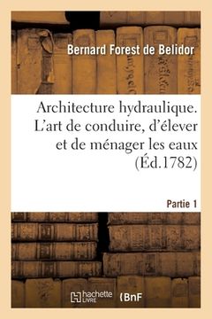 portada Architecture Hydraulique, Ou l'Art de Conduire, d'Élever Et de Ménager Les Eaux: Pour Les Différens Besoins de la Vie - Partie 1 (in French)