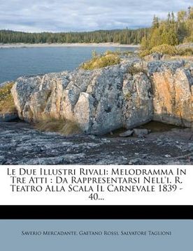 portada Le Due Illustri Rivali: Melodramma in Tre Atti: Da Rappresentarsi Nell'i. R. Teatro Alla Scala Il Carnevale 1839 - 40... (en Italiano)