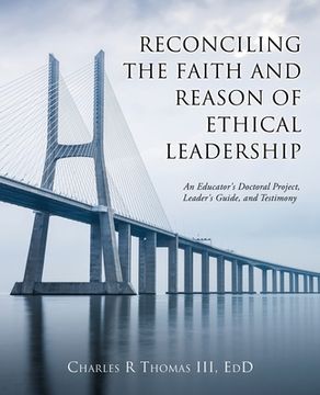 portada Reconciling the Faith and Reason of Ethical Leadership: An Educator's Doctoral Project, Leader's Guide, and Testimony (en Inglés)