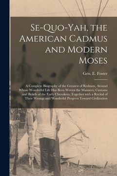 portada Se-quo-yah, the American Cadmus and Modern Moses: a Complete Biography of the Greatest of Redmen, Around Whose Wonderful Life Has Been Woven the Manne (en Inglés)