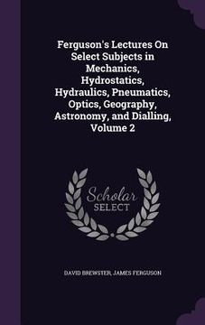 portada Ferguson's Lectures On Select Subjects in Mechanics, Hydrostatics, Hydraulics, Pneumatics, Optics, Geography, Astronomy, and Dialling, Volume 2 (en Inglés)