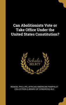 portada Can Abolitionists Vote or Take Office Under the United States Constitution? (en Inglés)