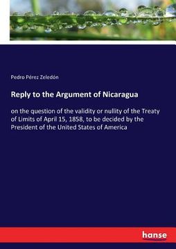 portada Reply to the Argument of Nicaragua: on the question of the validity or nullity of the Treaty of Limits of April 15, 1858, to be decided by the Preside