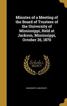 portada Minutes of a Meeting of the Board of Trustees of the University of Mississippi, Held at Jackson, Mississippi, October 26, 1870 (en Inglés)