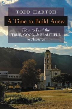 portada A Time to Build Anew: How to Find the True, Good, and Beautiful in America (en Inglés)