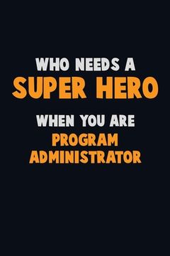 portada Who Need A SUPER HERO, When You Are Program Administrator: 6X9 Career Pride 120 pages Writing Notebooks (en Inglés)