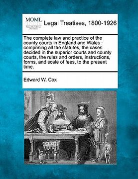 portada the complete law and practice of the county courts in england and wales: comprising all the statutes, the cases decided in the superior courts and cou (en Inglés)
