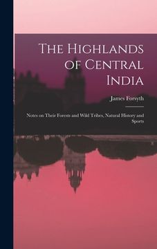 portada The Highlands of Central India: Notes on Their Forests and Wild Tribes, Natural History and Sports (en Inglés)