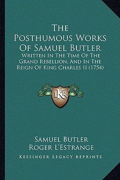 portada the posthumous works of samuel butler: written in the time of the grand rebellion, and in the reign of king charles ii (1754) (en Inglés)
