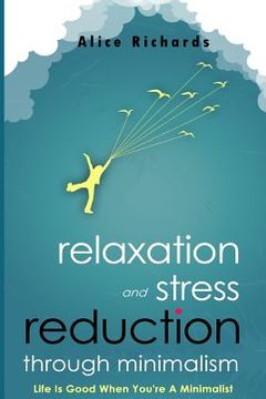 portada Relaxation And Stress Reduction Through Minimalism: Life Is Good When You're A Minimalist (en Inglés)