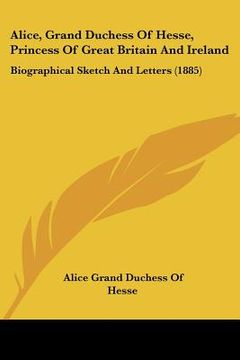 portada alice, grand duchess of hesse, princess of great britain and ireland: biographical sketch and letters (1885)