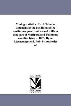portada mining statistics. no. 1. tabular statement of the condition of the auriferous quartz mines and mills in that part of mariposa and tuolumne counties l (en Inglés)