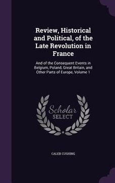 portada Review, Historical and Political, of the Late Revolution in France: And of the Consequent Events in Belgium, Poland, Great Britain, and Other Parts of (en Inglés)