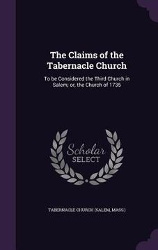 portada The Claims of the Tabernacle Church: To be Considered the Third Church in Salem; or, the Church of 1735 (en Inglés)