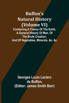 portada Buffon's Natural History (Volume VI); Containing a Theory of the Earth, a General History of Man, of the Brute Creation, and of Vegetables, Minerals, (en Inglés)
