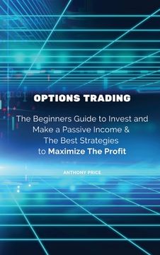 portada Options Trading: The Beginners Guide to Invest and Make a Passive Income & The Best Strategies to Maximize The Profit 