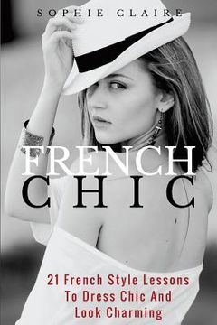 portada French Chic: 21 French Style Lessons to Dress Chic and Look Charming (en Inglés)
