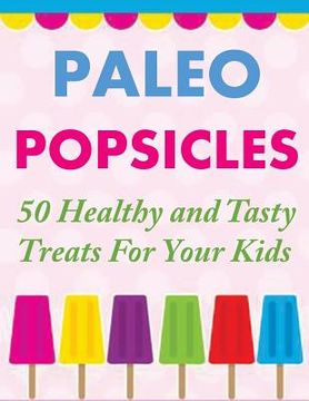 portada Paleo Popsicles: 50 Healthy and Tasty Treats For Your Kids (en Inglés)