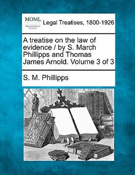 portada a treatise on the law of evidence / by s. march phillipps and thomas james arnold. volume 3 of 3 (en Inglés)