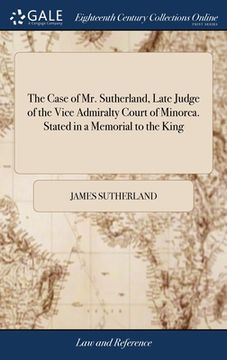 portada The Case of Mr. Sutherland, Late Judge of the Vice Admiralty Court of Minorca. Stated in a Memorial to the King