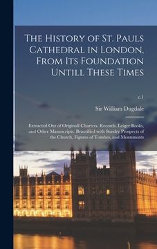 portada The History of St. Pauls Cathedral in London, From Its Foundation Untill These Times: Extracted out of Originall Charters. Records. Leiger Books, and (en Inglés)