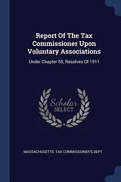 portada Report Of The Tax Commissioner Upon Voluntary Associations: Under Chapter 55, Resolves Of 1911 (en Inglés)