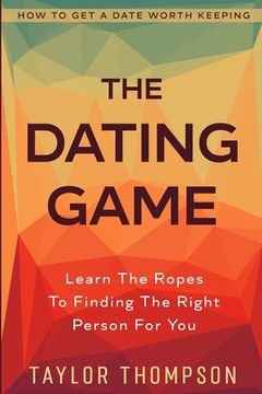 portada How To Get A Date Worth Keeping: The Dating Game - Learn The Ropes To Finding The Right Person For You (in English)