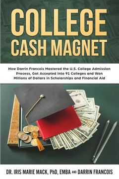 portada College Cash Magnet: How Darrin Francois Mastered the U.S. College Admission Process, Got Accepted Into 91 Colleges and Won Millions of Dol (en Inglés)