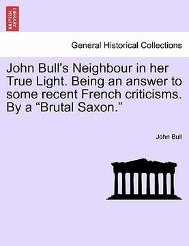 portada john bull's neighbour in her true light. being an answer to some recent french criticisms. by a "brutal saxon." (en Inglés)