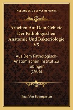 portada Arbeiten Auf Dem Gebiete Der Pathologischen Anatomie Und Bakteriologie V5: Aus Dem Pathologisch-Anatomischen Institut Zu Tubingen (1906) (en Alemán)