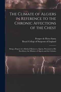 portada The Climate of Algiers in Reference to the Chronic Affections of the Chest: Being a Report of a Medical Mission to Algeria, Presented to His Excellenc (en Inglés)