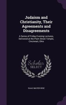 portada Judaism and Christianity, Their Agreements and Disagreements: A Series of Friday Evening Lectures, Delivered at the Plum Street Temple, Cincinnati, Oh (en Inglés)