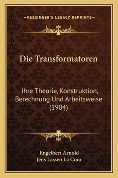 portada Die Transformatoren: Ihre Theorie, Konstruktion, Berechnung Und Arbeitsweise (1904) (en Alemán)