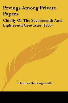 portada pryings among private papers: chiefly of the seventeenth and eighteenth centuries (1905) (en Inglés)